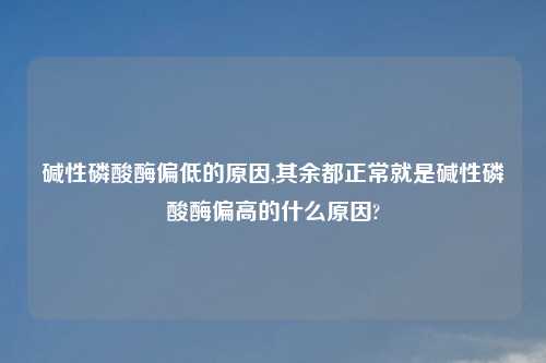 碱性磷酸酶偏低的原因,其余都正常就是碱性磷酸酶偏高的什么原因?