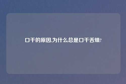 口干的原因,为什么总是口干舌燥?