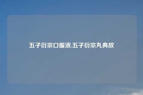 五子衍宗口服液,五子衍宗丸典故
