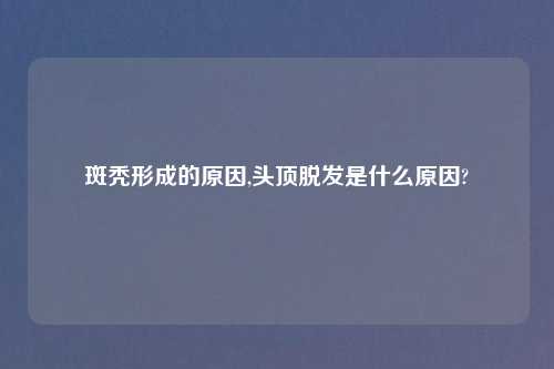 斑秃形成的原因,头顶脱发是什么原因?