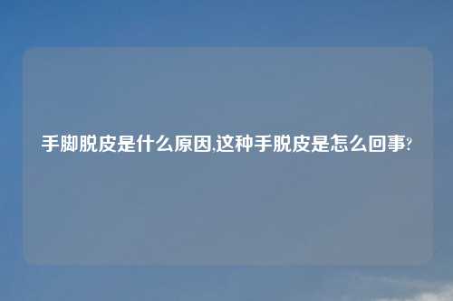 手脚脱皮是什么原因,这种手脱皮是怎么回事?