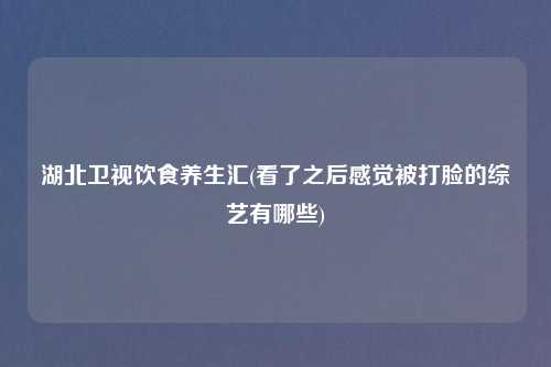 湖北卫视饮食养生汇(看了之后感觉被打脸的综艺有哪些)