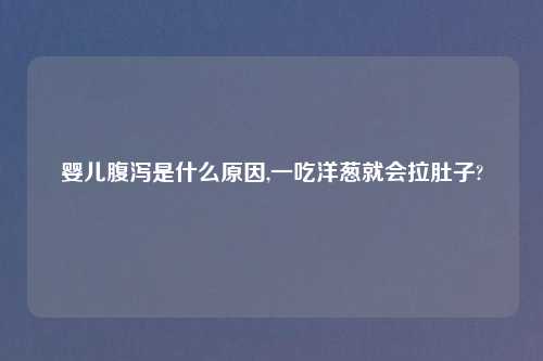 婴儿腹泻是什么原因,一吃洋葱就会拉肚子?