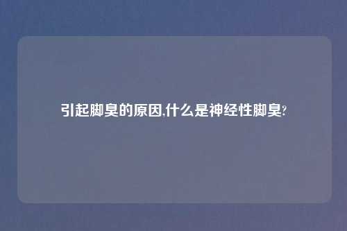 引起脚臭的原因,什么是神经性脚臭?
