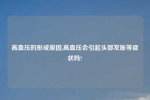 高血压的形成原因,高血压会引起头部发胀等症状吗?