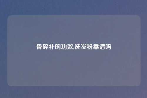 骨碎补的功效,洗发粉靠谱吗