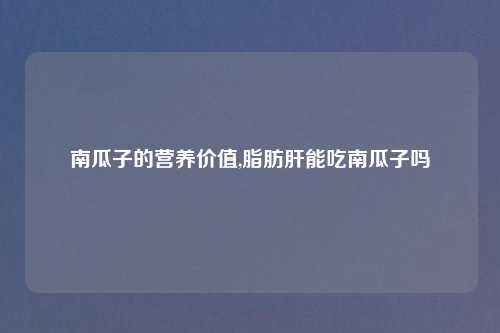 南瓜子的营养价值,脂肪肝能吃南瓜子吗