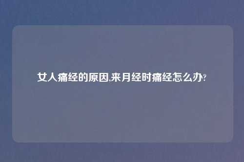 女人痛经的原因,来月经时痛经怎么办?