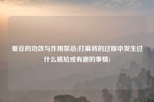 蚕豆的功效与作用禁忌(打麻将的过程中发生过什么尴尬或有趣的事情)