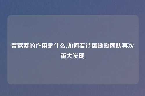 青蒿素的作用是什么,如何看待屠呦呦团队再次重大发现