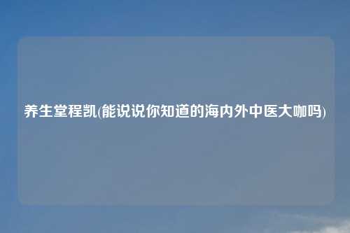 养生堂程凯(能说说你知道的海内外中医大咖吗)