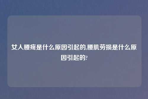 女人腰疼是什么原因引起的,腰肌劳损是什么原因引起的?