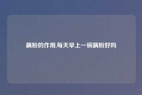 藕粉的作用,每天早上一碗藕粉好吗