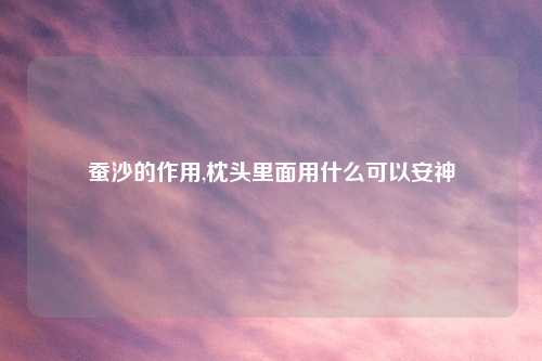 蚕沙的作用,枕头里面用什么可以安神