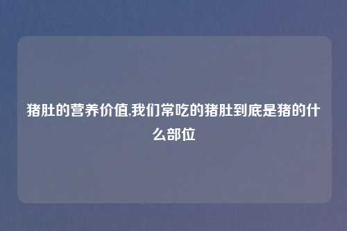 猪肚的营养价值,我们常吃的猪肚到底是猪的什么部位