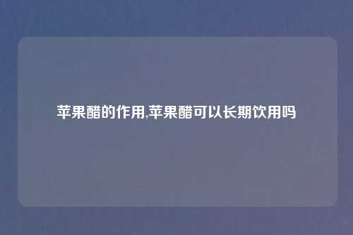 苹果醋的作用,苹果醋可以长期饮用吗