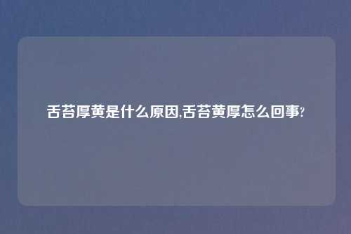 舌苔厚黄是什么原因,舌苔黄厚怎么回事?