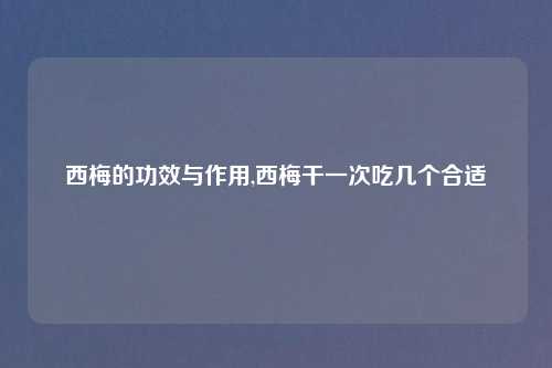 西梅的功效与作用,西梅干一次吃几个合适