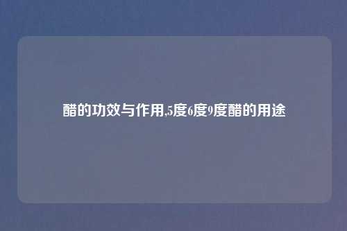 醋的功效与作用,5度6度9度醋的用途