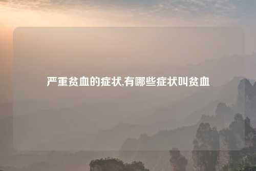 严重贫血的症状,有哪些症状叫贫血