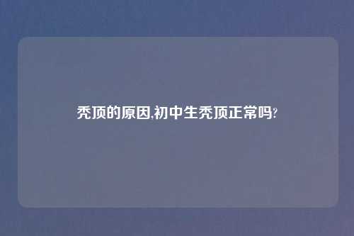 秃顶的原因,初中生秃顶正常吗?