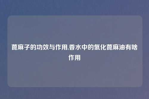 蓖麻子的功效与作用,香水中的氢化蓖麻油有啥作用