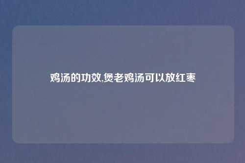 鸡汤的功效,煲老鸡汤可以放红枣