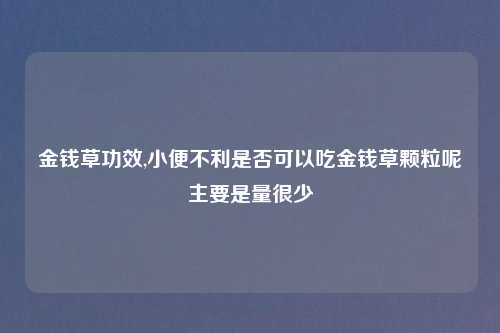 金钱草功效,小便不利是否可以吃金钱草颗粒呢主要是量很少