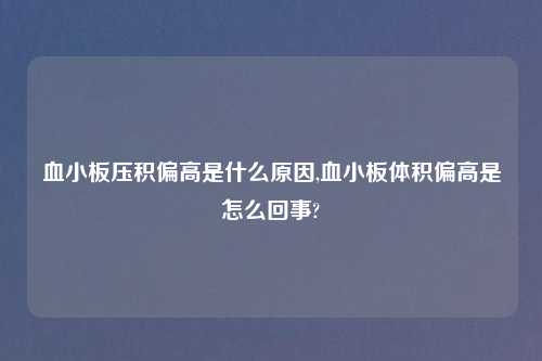 血小板压积偏高是什么原因,血小板体积偏高是怎么回事?