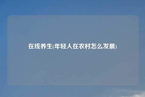 在线养生(年轻人在农村怎么发展)