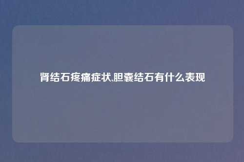 肾结石疼痛症状,胆囊结石有什么表现