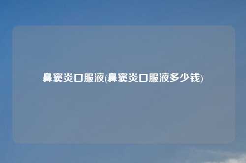 鼻窦炎口服液(鼻窦炎口服液多少钱)