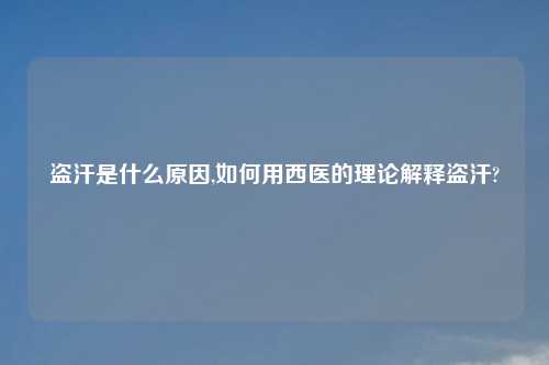 盗汗是什么原因,如何用西医的理论解释盗汗?