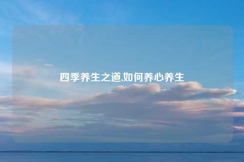 四季养生之道,如何养心养生