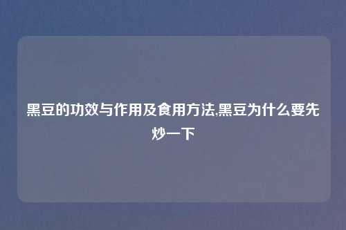 黑豆的功效与作用及食用方法,黑豆为什么要先炒一下