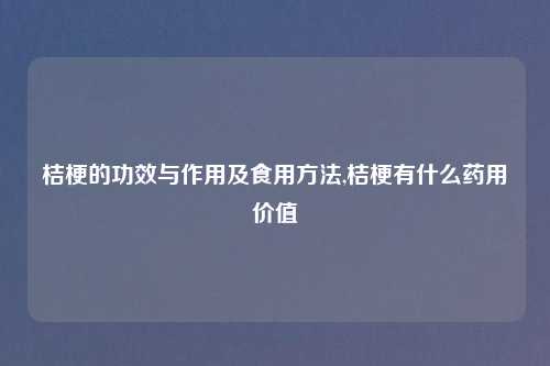桔梗的功效与作用及食用方法,桔梗有什么药用价值
