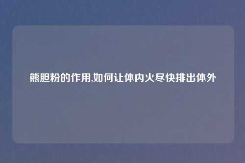 熊胆粉的作用,如何让体内火尽快排出体外
