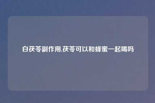 白茯苓副作用,茯苓可以和蜂蜜一起喝吗