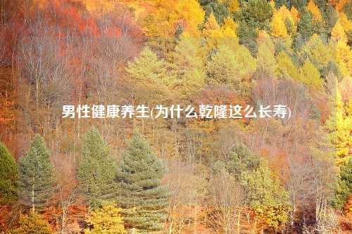 男性健康养生(为什么乾隆这么长寿)