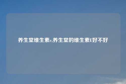 养生堂维生素e,养生堂的维生素E好不好