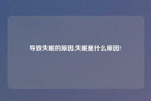 导致失眠的原因,失眠是什么原因?