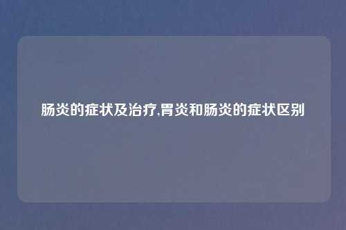 肠炎的症状及治疗,胃炎和肠炎的症状区别
