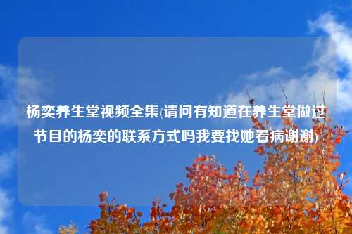 杨奕养生堂视频全集(请问有知道在养生堂做过节目的杨奕的联系方式吗我要找她看病谢谢)