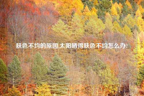 肤色不均的原因,太阳晒得肤色不均怎么办?