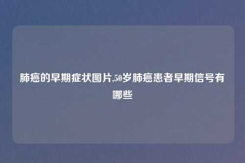 肺癌的早期症状图片,50岁肺癌患者早期信号有哪些