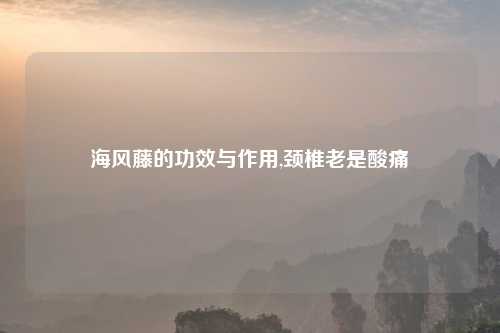 海风藤的功效与作用,颈椎老是酸痛