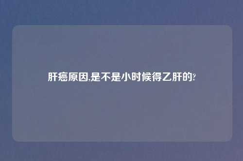 肝癌原因,是不是小时候得乙肝的?