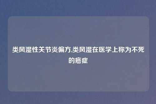 类风湿性关节炎偏方,类风湿在医学上称为不死的癌症