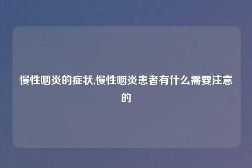 慢性咽炎的症状,慢性咽炎患者有什么需要注意的
