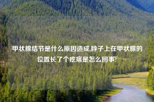 甲状腺结节是什么原因造成,脖子上在甲状腺的位置长了个疙瘩是怎么回事?